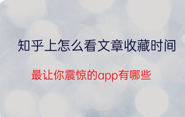 知乎上怎么看文章收藏时间 最让你震惊的app有哪些？